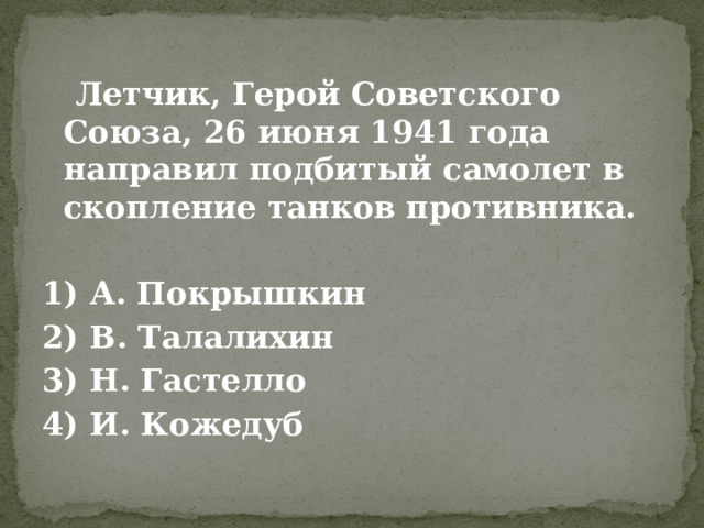  Летчик, Герой Советского Союза, 26 июня 1941 года направил подбитый самолет в скопление танков противника.  1) А. Покрышкин 2) В. Талалихин 3) Н. Гастелло 4) И. Кожедуб 