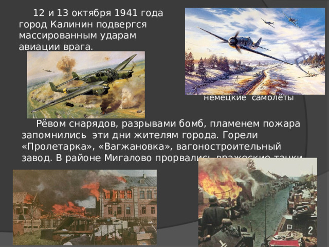  12 и 13 октября 1941 года город Калинин подвергся массированным ударам авиации врага. немецкие самолёты  Рёвом снарядов, разрывами бомб, пламенем пожара запомнились эти дни жителям города. Горели «Пролетарка», «Вагжановка», вагоностроительный завод. В районе Мигалово прорвались вражеские танки. 