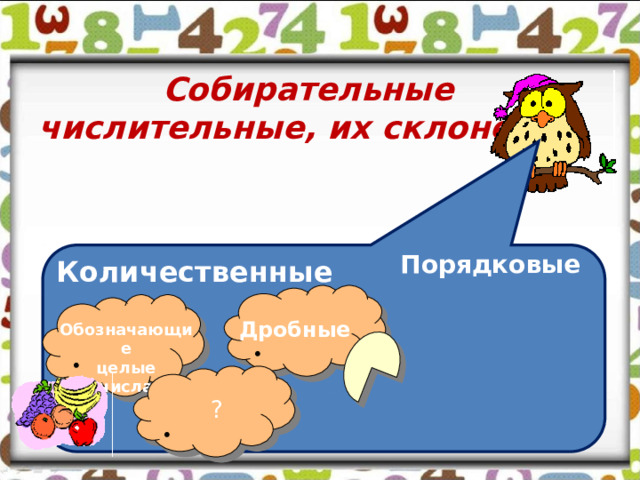 Собирательные числительные, их склонение   Порядковые Количественные     Дробные Обозначающие целые числа   ? 