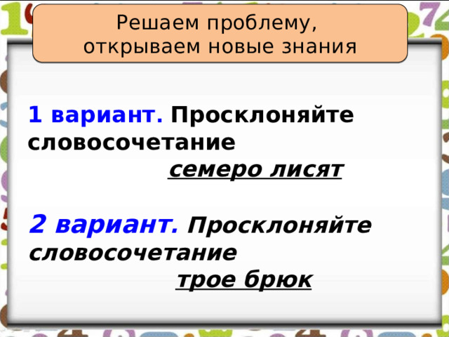 Решаем проблему, открываем новые знания 1 вариант .  Просклоняйте словосочетание  семеро лисят  2 вариант . Просклоняйте словосочетание  трое брюк 