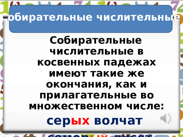 Собирательные числительные  Собирательные числительные в косвенных падежах имеют такие же окончания, как и прилагательные во множественном числе:  сер ых волчат  семер ых лисят тро их брюк 