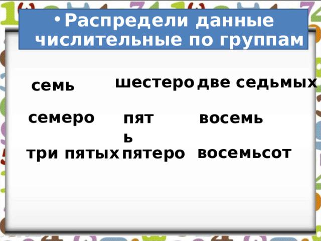 Распредели данные числительные по группам семь шестеро  две седьмых семеро пять восемь восемьсот   три пятых пятеро 