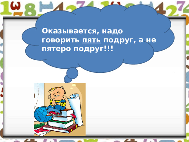 Оказывается, надо говорить пять подруг, а не пятеро подруг!!!  