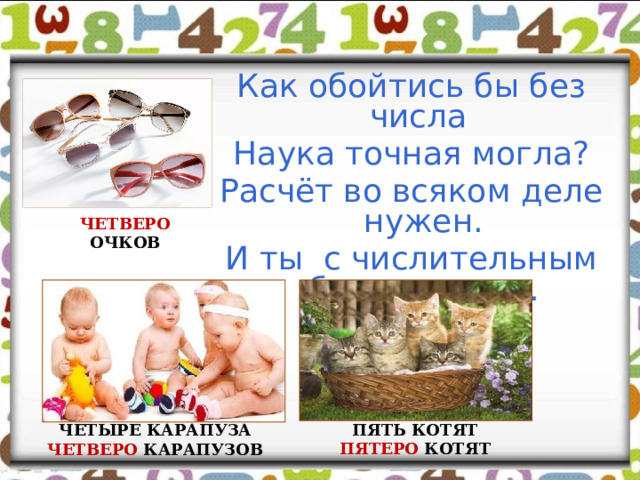 Как обойтись бы без числа Наука точная могла? Расчёт во всяком деле нужен. И ты с числительным будь дружен. ЧЕТВЕРО ОЧКОВ ПЯТЬ КОТЯТ ПЯТЕРО КОТЯТ  ЧЕТЫРЕ КАРАПУЗА ЧЕТВЕРО КАРАПУЗОВ 