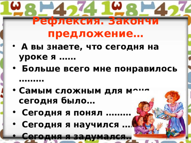 Рефлексия. Закончи предложение…  А вы знаете, что сегодня на уроке я ……  Больше всего мне понравилось ……… Самым сложным для меня сегодня было…  Сегодня я понял ………..  Сегодня я научился ………..  Сегодня я задумался…………..  