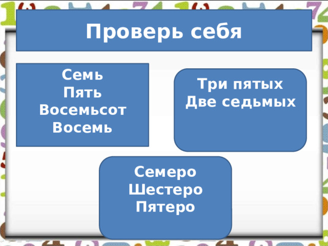 Проверь себя Семь Пять Восемьсот Восемь Три пятых Две седьмых Семеро Шестеро Пятеро 