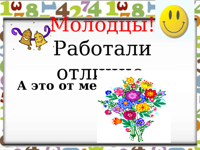 Молодцы!  Работали отлично ! А это от меня 