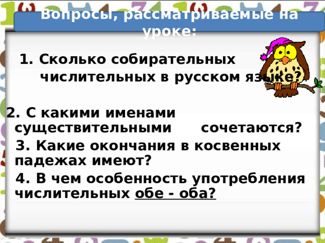 Вопросы, рассматриваемые на уроке:  1. Сколько собирательных  числительных в русском языке?  2. С какими именами существительными сочетаются?  3. Какие окончания в косвенных падежах имеют?  4. В чем особенность употребления числительных обе - оба? 