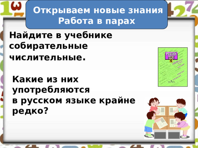  Открываем новые знания Работа в парах Найдите в учебнике собирательные числительные . Какие из них употребляются в русском языке крайне редко? 