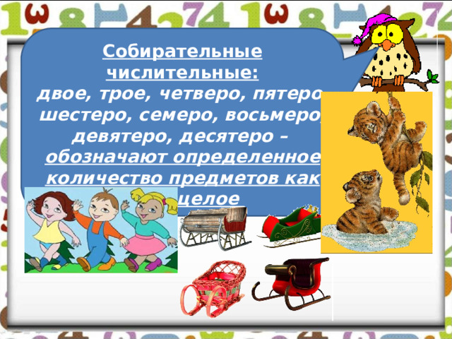 Собирательные числительные: двое, трое, четверо, пятеро, шестеро, семеро, восьмеро, девятеро, десятеро – обозначают определенное количество предметов как одно целое 