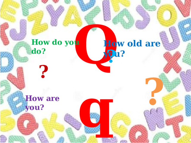 How do you do? How old are you? Qq ? ? ? How are you? 