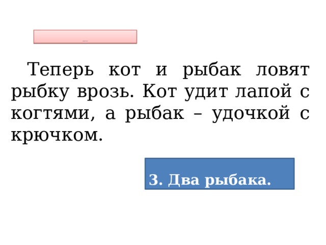           Озаглавь 3 часть Теперь кот и рыбак ловят рыбку врозь. Кот удит лапой с когтями, а рыбак – удочкой с крючком.  3. Два рыбака. 