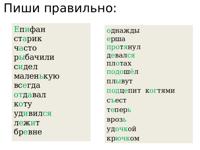 Пиши правильно: Е п и фан ст а рик ч а сто р ы бачили с и дел мален ь кую вс е гда от д а вал к о ту уд и вил ся л е ж и т бр е вне о днажды е рша про т я нул д е вал ся  пл о тах подо ш ё л пл ы вут под ц е пит к ог тями с ъ ест т е пер ь  вроз ь уд очк ой кр ючк ом 