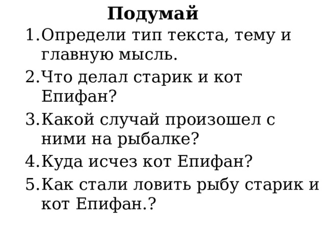 Подумай Определи тип текста, тему и главную мысль. Что делал старик и кот Епифан? Какой случай произошел с ними на рыбалке? Куда исчез кот Епифан? Как стали ловить рыбу старик и кот Епифан.? 