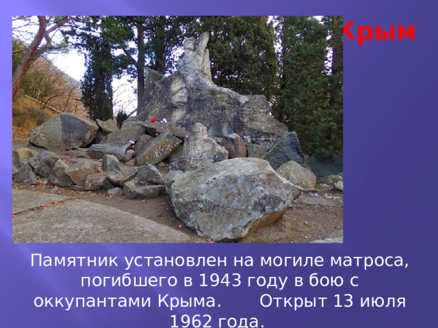 Крым Памятник установлен на могиле матроса, погибшего в 1943 году в бою с оккупантами Крыма. Открыт 13 июля 1962 года. 