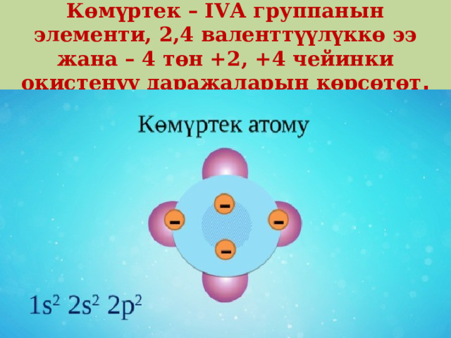 Көмүртек – IVА группанын элементи, 2,4 валенттүүлүккө ээ жана – 4 төн +2, +4 чейинки окистенүү даражаларын көрсөтөт . 