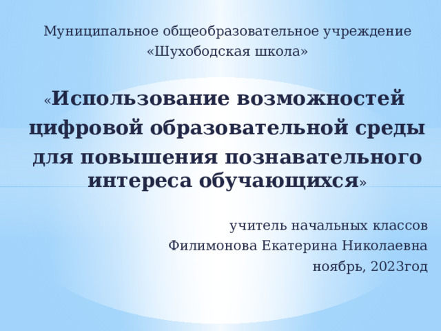 Муниципальное общеобразовательное учреждение «Шухободская школа» « Использование возможностей цифровой образовательной среды для повышения познавательного интереса обучающихся »  учитель начальных классов Филимонова Екатерина Николаевна ноябрь, 2023год 