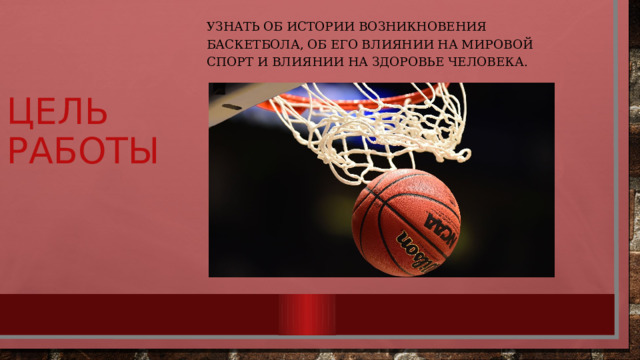 Цель работы Узнать об истории возникновения баскетбола, об его влиянии на мировой спорт и влиянии на здоровье человека. 