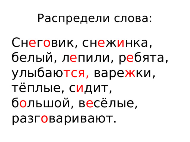 Распредели слова: Сн е г о вик, сн е ж и нка, белый, л е пили, р е бята, улыбаю тся, варе ж ки, тёплые, с и дит, б о льшой, в е сёлые, разг о варивают. 