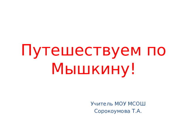 Путешествуем по Мышкину! Учитель МОУ МСОШ Сорокоумова Т.А. 