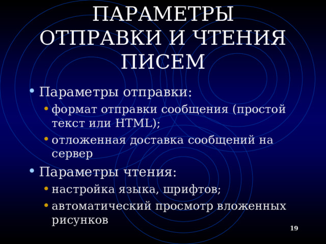 ПАРАМЕТРЫ ОТПРАВКИ И ЧТЕНИЯ ПИСЕМ Параметры отправки: формат отправки сообщения (простой текст или HTML); отложенная доставка сообщений на сервер формат отправки сообщения (простой текст или HTML); отложенная доставка сообщений на сервер Параметры чтения: настройка языка, шрифтов; автоматический просмотр вложенных рисунков настройка языка, шрифтов; автоматический просмотр вложенных рисунков  