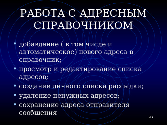 РАБОТА С АДРЕСНЫМ СПРАВОЧНИКОМ добавление ( в том числе и автоматическое) нового адреса в справочник; просмотр и редактирование списка адресов; создание личного списка рассылки; удаление ненужных адресов; сохранение адреса отправителя сообщения  