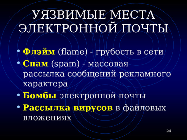 УЯЗВИМЫЕ МЕСТА ЭЛЕКТРОННОЙ ПОЧТЫ Флэйм (flame) - грубость в сети Спам ( spam) - массовая рассылка сообщений рекламного характера Бомбы электронной почты Рассылка вирусов в файловых вложениях  