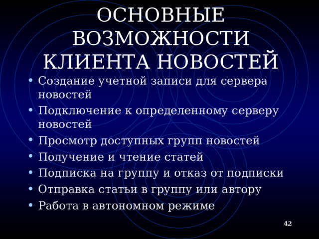 ГРУППЫ НОВОСТЕЙ (ТЕЛЕКОНФЕРЕНЦИИ). ОПРЕДЕЛЕНИЕ Группа новостей (телеконференция) - сетевой форум, организованный для ведения дискуссии и обмена новостями по определенной тематике Usenet - глобальная распределенная система для дискуссий, включающая множество групп новостей, хранящихся на серверах по всему миру NNTP - протокол передачи новостей  