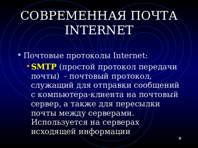 СОВРЕМЕННАЯ ПОЧТА INTERNET Почтовые протоколы Internet: SMTP (простой протокол передачи почты) - почтовый протокол, служащий для отправки сообщений с компьютера-клиента на почтовый сервер, а также для пересылки почты между серверами. Используется на серверах исходящей информации SMTP (простой протокол передачи почты) - почтовый протокол, служащий для отправки сообщений с компьютера-клиента на почтовый сервер, а также для пересылки почты между серверами. Используется на серверах исходящей информации   