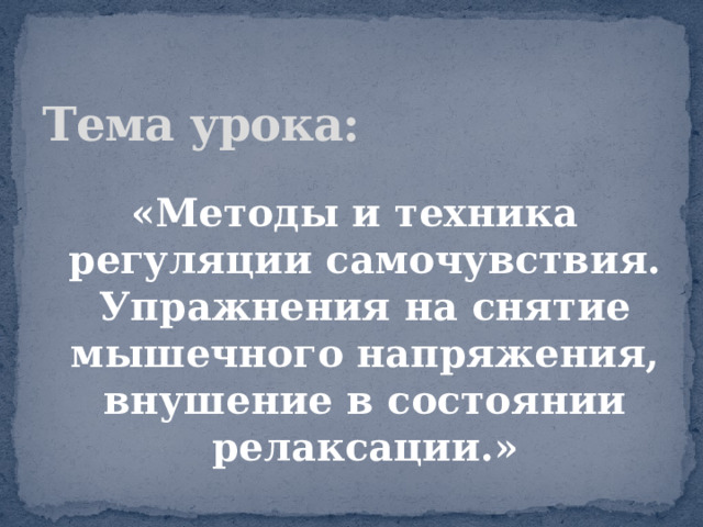 Тема урока:  «Методы и техника регуляции самочувствия. Упражнения на снятие мышечного напряжения, внушение в состоянии релаксации.» 