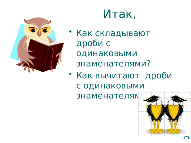 Итак, Как складывают дроби с одинаковыми знаменателями? Как вычитают дроби с одинаковыми знаменателями? 