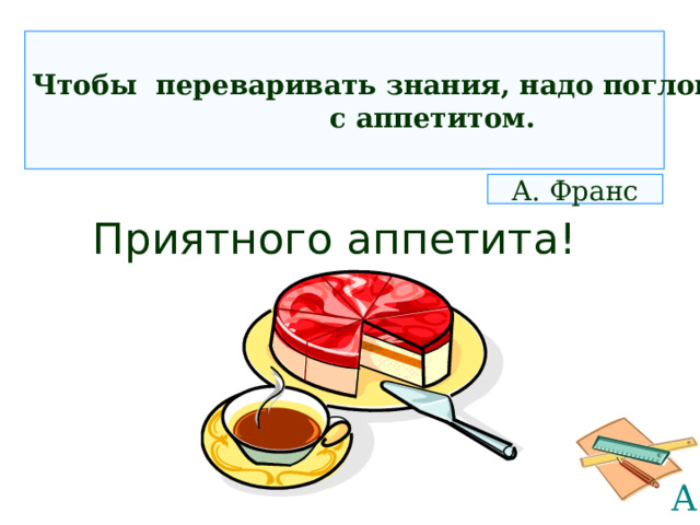 Чтобы переваривать знания, надо поглощать их  с аппетитом. А. Франс Приятного аппетита! 