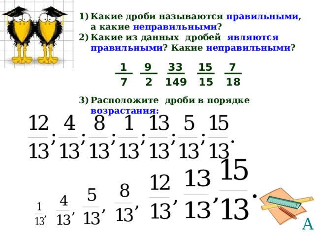 Какие дроби называются правильными , а какие неправильными ? Какие из данных дробей являются правильными ? Какие неправильными ?     Расположите дроби в порядке возрастания:  9 33 15 7 1 18 7 15 149 2 30 