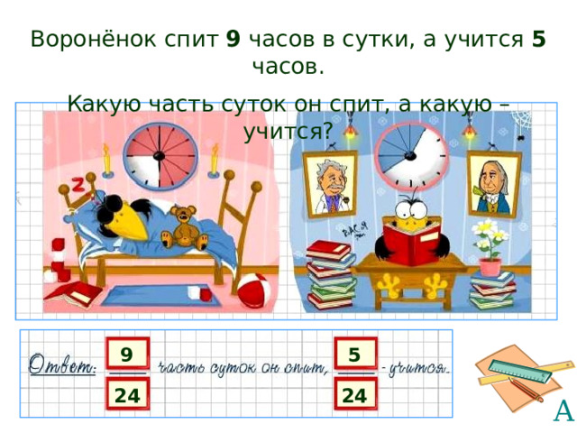 Воронёнок спит 9 часов в сутки, а учится 5 часов. Какую часть суток он спит, а какую – учится? 9 5 24 24 