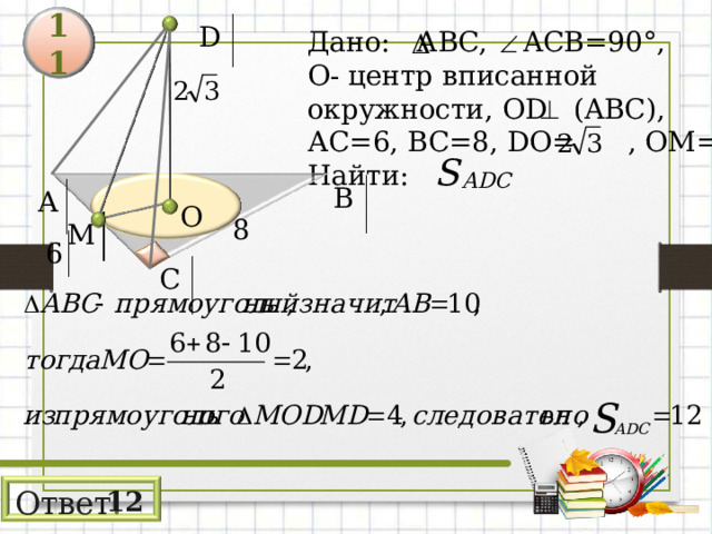 D 11 Дано: АВС, ACB=90° , О- центр  вписанной окружности, OD  (ABC) , АС=6,  ВС=8, DO= , ОМ= r Найти: В А О 8 М 6 С Ответ : 12 
