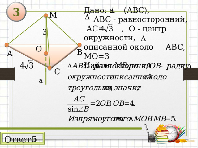 Дано: а (АВС),  АВС - равносторонний,  АС= , О - центр окружности, описанной около АВС, МО=3 Найти: МВ. 3 М 3 О В А С а Ответ : 5 