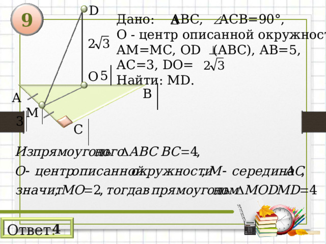 D 9 Дано: АВС, АСВ=90°, О - центр описанной окружности, АМ=МС, OD (АВС), АВ=5, АС=3, DO = Найти: М D . 5 О В А М 3 С Ответ : 4 