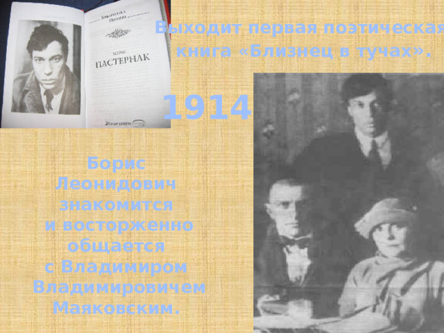 Выходит первая поэтическая  книга «Близнец в тучах ». 1914 Борис Леонидович знакомится  и восторженно  общается с Владимиром  Владимировичем Маяковским. 
