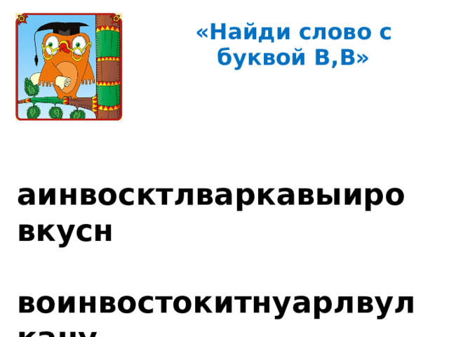 «Найди слово с буквой В,В»  аинвосктлваркавыировкусн  воинвостокитнуарлвулкану  рыноивастрлволктсуывстал  