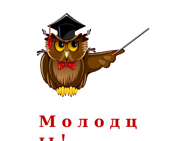 М о л о д ц ы ! 