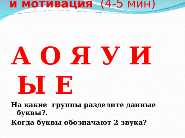    2. Актуализация знаний и мотивация (4-5 мин)      А О Я У И Ы Е На какие группы разделите данные буквы?. Когда буквы обозначают 2 звука?  