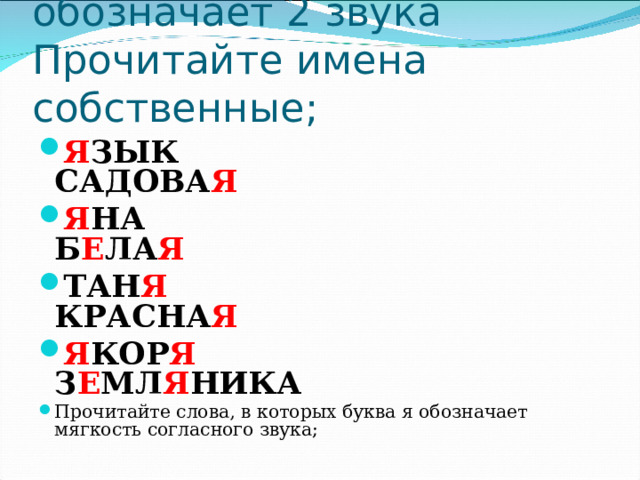 Прочитайте слова, в которых буква я обозначает 2 звука  Прочитайте имена собственные; Я ЗЫК  САДОВА Я Я НА Б Е ЛА Я ТАН Я КРАСНА Я Я КОР Я З Е МЛ Я НИКА Прочитайте слова, в которых буква я обозначает мягкость согласного звука;  