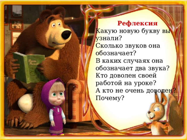 Рефлексия Какую новую букву вы узнали? Сколько звуков она обозначает? В каких случаях она обозначает два звука? Кто доволен своей работой на уроке? А кто не очень доволен? Почему? 