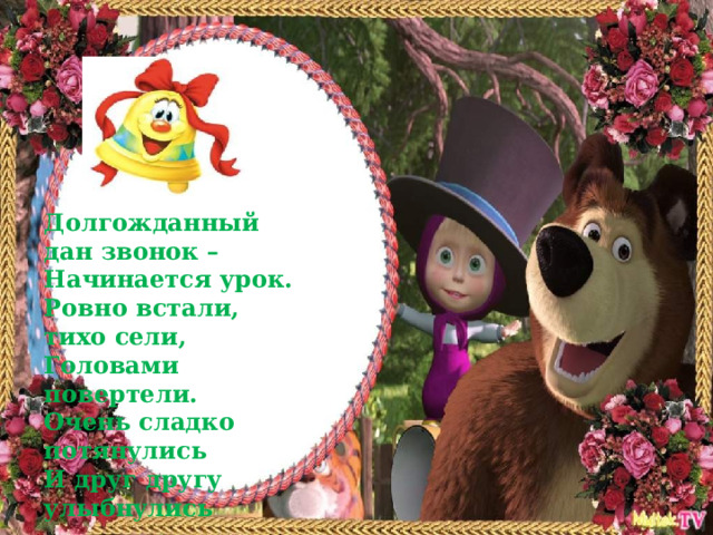 Долгожданный дан звонок –  Начинается урок.  Ровно встали, тихо сели, Головами повертели. Очень сладко потянулись И друг другу улыбнулись   