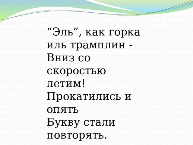 “ Эль”, как горка иль трамплин -  Вниз со скоростью летим!  Прокатились и опять  Букву стали повторять. 