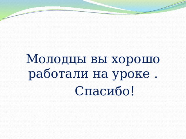 Молодцы вы хорошо работали на уроке .  Спасибо! 