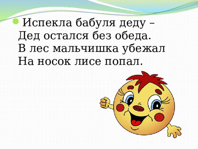 Испекла бабуля деду –  Дед остался без обеда.  В лес мальчишка убежал  На носок лисе попал. 