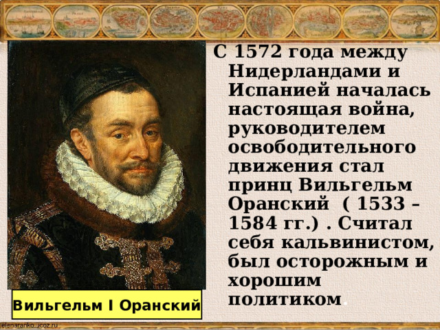 С 1572 года между Нидерландами и Испанией началась настоящая война, руководителем освободительного движения стал принц Вильгельм Оранский ( 1533 – 1584 гг.) . Считал себя кальвинистом, был осторожным и хорошим политиком . Вильгельм I Оранский 
