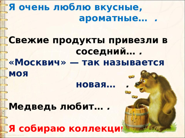 Я очень люблю вкусные,  ароматные…  .  Свежие продукты привезли в  соседний…  .  «Москвич» — так называется моя  новая…   .  Медведь любит…  .  Я собираю коллекции… . 