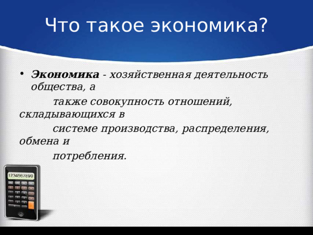 Что такое экономика? Экономика - хозяйственная деятельность общества, а  также совокупность отношений, складывающихся в  системе производства, распределения, обмена и  потребления. 